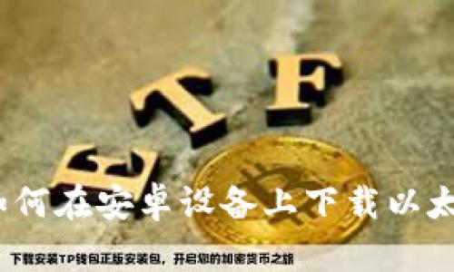 全面指南:如何在安卓设备上下载以太坊钱包应用
