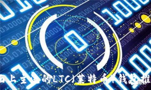全面解析:市面上主流的LTC(莱特币)钱包推荐及使用指南