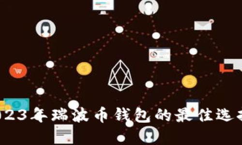 深入探索:2023年瑞波币钱包的最佳选择与使用指南