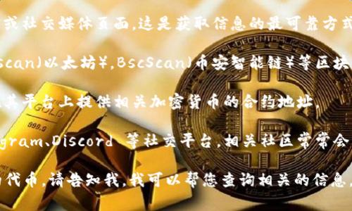 如果您在寻找某个特定加密货币的 token 地址，通常可以通过以下几种方式找到：

1. **官方渠道**：访问该项目的官方网站或社交媒体页面。这是获取信息的最可靠方式。

2. **区块链浏览器**：例如，使用 Etherscan（以太坊），BscScan（币安智能链）等区块链浏览器，通过项目名称或合约地址搜索。

3. **加密货币交易所**：许多交易所会在其平台上提供相关加密货币的合约地址。

4. **社区论坛和公告**：如 Reddit、Telegram、Discord 等社交平台，相关社区常常会共享这些信息。

如果您有具体的 token 名称或者要找的代币，请告知我，我可以帮您查询相关的信息。