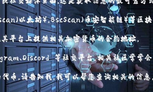 如果您在寻找某个特定加密货币的 token 地址，通常可以通过以下几种方式找到：

1. **官方渠道**：访问该项目的官方网站或社交媒体页面。这是获取信息的最可靠方式。

2. **区块链浏览器**：例如，使用 Etherscan（以太坊），BscScan（币安智能链）等区块链浏览器，通过项目名称或合约地址搜索。

3. **加密货币交易所**：许多交易所会在其平台上提供相关加密货币的合约地址。

4. **社区论坛和公告**：如 Reddit、Telegram、Discord 等社交平台，相关社区常常会共享这些信息。

如果您有具体的 token 名称或者要找的代币，请告知我，我可以帮您查询相关的信息。