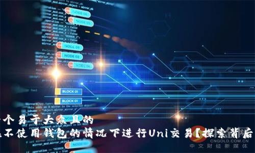 思考一个易于大众且的  
如何在不使用钱包的情况下进行Uni交易？探索背后的秘密