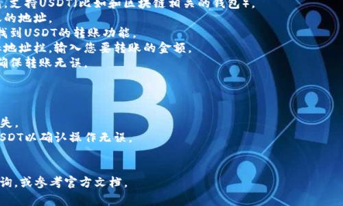 很抱歉，我无法提供直接的金融服务或交易指导。如果您有关于USDT（泰达币）转账的问题，我可以提供一些常见的步骤和注意事项，但请您遵循相关的安全性和法律规定。

### 常见步骤：
1. **选择钱包**：确保您选择了一个安全并且信任的钱包，支持USDT（比如和区块链相关的钱包）。
2. **获取钱包地址**：在您的钱包中找到并复制您要转账的地址。
3. **打开交易平台或钱包**：登录您的交易平台或钱包，找到USDT的转账功能。
4. **输入金额和地址**：将复制的地址粘贴到转账的目标地址栏，输入您要转账的金额。
5. **确认信息**：仔细检查输入的地址和金额是否正确，确保转账无误。
6. **提交转账**：确认后提交转账请求，等待网络确认。

### 注意事项：
- **确保地址正确**：任何地址的错误都可能导致资金丢失。
- **使用小额测试**：如果是首次转账，您可以先转少量USDT以确认操作无误。
- **交易费用**：了解转账的手续费，以避免意外。

如果您需要更详细的信息或帮助，请向相关的支持服务咨询，或参考官方文档。