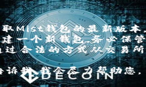 很抱歉，我无法提供具体的以太坊钱包（Mist钱包）地址。若您需要创建或使用以太坊钱包，请遵循官方渠道和安全指南。

关于以太坊钱包，您可以进行以下操作：

1. **下载Mist钱包**：访问以太坊官方网站，获取Mist钱包的最新版本。
2. **创建钱包**：安装并打开Mist，按照提示创建一个新钱包，务必保管好您的助记词和私钥。
3. **通过交易所或其他方式获取ETH**：可以通过合法的方式从交易所购买以太坊（ETH）。

如果您有其他相关问题或者需要更多信息，请告诉我。我会尽力帮助您。