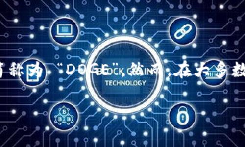 狗狗币在钱包里的名称一般是 “Dogecoin” 或 “DOGE”。在某些数字资产钱包中，它可能会被简称为 “DOGE”，然而，在大多数情况下，它仍然以 “Dogecoin” 的全名形式出现。每个钱包可能有所不同，但通常都易于辨识。 

若您有其他具体的问题或想了解更多关于狗狗币的信息，请告诉我！