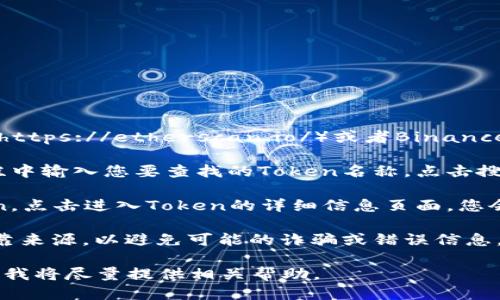 要找到特定合约的Token地址，您可以参考以下步骤：

1. **访问区块链浏览器**：例如以太坊的Etherscan（https://etherscan.io/）或者Binance Smart Chain的BscScan（https://bscscan.com/）。

2. **搜索合约名称或Token名称**：在浏览器的搜索栏中输入您要查找的Token名称，点击搜索。

3. **查找合约地址**：在搜索结果中找到相应的Token，点击进入Token的详细信息页面，您会看到该Token的合约地址。

4. **确认信息**：确保合约地址是来自官方渠道或可靠来源，以避免可能的诈骗或错误信息。

如果您需要特定Token的地址，请告诉我Token的名称，我将尽量提供相关帮助。