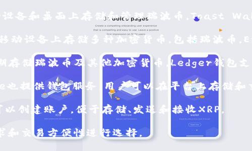 瑞波币（XRP）可以存储在多种不同的钱包中。以下是一些常用的瑞波币钱包：

1. **Toast Wallet**：这是一个开源的钱包，允许用户在移动设备和桌面上存储和管理瑞波币。Toast Wallet非常易于使用，并且支持简单的存取款操作。

2. **Exodus Wallet**：这是一个多币种钱包，支持在桌面和移动设备上存储多种加密货币，包括瑞波币。Exodus提供了直观的用户界面，方便用户查看他们的资产组合。

3. **Ledger Nano X/S**：这是硬件钱包，非常安全，适合长期存储瑞波币及其他加密货币。Ledger钱包支持完整的离线存储，也可以通过USB和移动设备连接。

4. **Binance**：作为一个著名的加密货币交易平台，Binance也提供钱包服务，用户可以在平台上存储和交易瑞波币。

5. **GateHub**：这是一个在线钱包，专门支持瑞波币。用户可以创建账户，便于存储、发送和接收XRP。

选择适合自己的瑞波币钱包，可以根据个人使用习惯、安全需求和交易方便性进行选择。