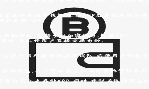 XRP（瑞波币）是一种加密货币，它可以存储在多种钱包中。以下是一些常见的存储XRP的钱包类型：

1. **官方钱包**：
   - **XRP Ledger Wallet**：这是瑞波官方推出的钱包，可以直接与XRP Ledger进行交互。

2. **硬件钱包**：
   - **Ledger Nano S/X**：这是一款非常流行的硬件钱包，支持XRP及其他多种加密货币，提供较高的安全性。
   - **Trezor**：另一款知名硬件钱包，同样支持XRP。

3. **软件钱包**：
   - **Exodus**：一款用户友好的桌面和移动钱包，支持多种加密货币，包括XRP。
   - **Atomic Wallet**：支持多种加密货币，并允许用户直接交换币种。

4. **交易所钱包**：
   - **Binance、Kraken、Coinbase等**：这些交易所提供的在线钱包，方便用户快速交易XRP，但相较于个人钱包安全性较低。

5. **移动钱包**：
   - **Toast Wallet**：专为XRP设计的移动钱包，用户可以在手机上方便地管理自己的XRP。

根据个人需求和使用场景，可以选择合适类型的钱包来存储XRP。同时，建议在选择钱包时要关注安全性、易用性及社区评价等因素。