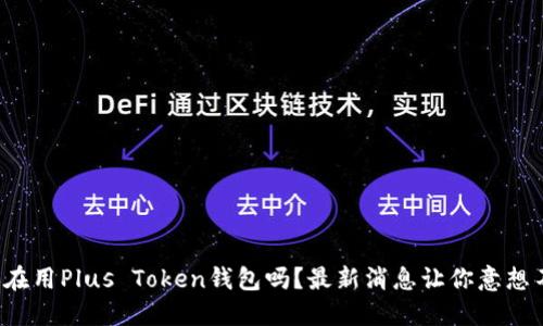 你还在用Plus Token钱包吗？最新消息让你意想不到！