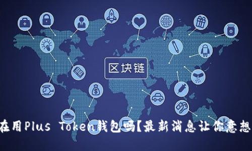 你还在用Plus Token钱包吗？最新消息让你意想不到！