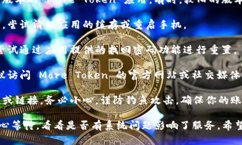 很抱歉，你碰到了问题。如果你无法访问你的 More Token 钱包，你可以尝试以下步骤来解决问题：

1. **检查网络连接**：确保你的设备连接到互联网。如果使用的是手机，可以尝试切换到 Wi-Fi 或移动数据。

2. **更新应用程序**：确保你使用的是最新版本的 More Token 应用。有时，较旧的版本可能会导致无法访问。

3. **清理缓存**：如果你使用的是手机应用，尝试清理应用的缓存或重启手机。

4. **密码重置**：如果你忘记了密码，可以尝试通过应用提供的找回密码功能进行重置。

5. **联系客服**：如果以上方法都无效，建议访问 More Token 的官方网站或社交媒体页面，找到客服支持的联系方式并寻求帮助。

6. **确保安全**：如果你收到了可疑的信息或链接，务必小心。谨防钓鱼攻击，确保你的账户安全。

如果这些步骤都无法解决问题，可能需要耐心等待，看看是否有系统问题影响了服务。希望你能尽快恢复正常访问！