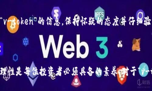 关于“v-token”是否欺骗的问题，我们可以从几个不同的角度来讨论。为了确保我们提供的信息准确、客观，我们会分析v-token的背景、使用场合、可靠性以及潜在的风险。

### 背景信息

**v-token是什么？**
v-token可能是指某种特定的数字货币、代币或虚拟资产。近年来，数字货币和区块链技术迅速发展，也出现了大量不同的代币和平台。一些代币确实具有很高的投资价值，而另一些可能只是一种投机工具，或甚至是骗局。

### 信用和可靠性

**如何判断v-token是否可信？**
1. **项目背景**：了解该项目的背后团队，项目是否有官方的白皮书，团队的成员是否有发表过相关领域的研究或工作经历。
2. **社区反馈**：查阅相关社区（如Reddit、Twitter、Telegram等）对项目的评价，看看投资者和用户的反馈。
3. **市场表现**：观察v-token的市场表现与交易量，看看其价格是否稳定，是否有巨大波动。
4. **是否有监管**：正规的项目通常会受到一定程度的监管，有相关的法律合规措施。

### 潜在风险

**投资v-token可能的风险**
- **高波动性**：很多数字货币价格波动剧烈，投资者可能面临较大损失。
- **非法集资**：一些项目可能表面上看起来合法，但实际上是收集投资者资金后消失。
- **信息不对称**：很多项目的真实情况不透明，投资者可能难以获悉全部信息。

### 小结

在决定投资任何代币之前，用户应当进行充分的研究和尽职调查。如果在网上遇到有关“v-token”的信息，保持怀疑的态度并仔细验证信息的真实性。在不确定的情况下，建议寻求专业金融顾问的意见。

### 结语

数字货币的世界如同一片未知的海洋，航行其间充满了各种可能性与风险，保持警惕和理性是每位投资者必须具备的素养。对于“v-token”，用户应多方考量，以确保不被潜在的骗局所侵害。