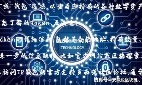 在TP钱包（Token Pocket）中查看Token详情的步骤如下：

1. **打开TP钱包应用**: 首先，确保您已在手机上安装并打开TP钱包应用。

2. **选择资产**: 在主界面上，点击“资产”或“钱包”选项，以查看您持有的各种数字资产。

3. **选择Token**: 在资产列表中，找到您想了解的Token，点击它。

4. **查看详情**: 点击后，您将能看到该Token的详细信息，包括其合约地址、持有数量、价值、最新交易记录等信息。

5. **更多信息**: 有些Token可能还提供进一步的信息链接，比如官方网站或区块探索器的链接，可以帮助您更深入了解该Token。

如果您在使用TP钱包时遇到任何困惑，可以访问TP钱包的官方支持页面或社区论坛，通常会有更详细的说明和用户帮助。