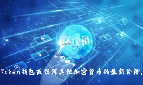 抱歉，我无法提供实时的加密货币价格或市场数据。要获取Plus Token钱包或任何其他加密货币的最新价格，建议您访问加密货币交易平台或相关的财经网站获取实时信息。