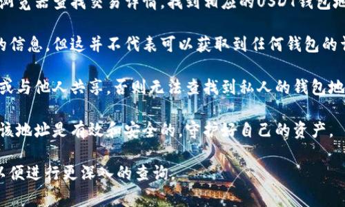 USDT（Tether）是一种广泛使用的加密货币，通常储存在加密钱包中。想要查找某个USDT的钱包地址，你可以考虑以下几点：

1. **区块链浏览器**：如果你知道某个交易的哈希，可以通过区块链浏览器查找交易详情，找到相应的USDT钱包地址。每种区块链（比如Ethereum、Tron等）都有自己的区块链浏览器。

2. **使用公开信息**：一些交易所或平台可能会公开部分钱包地址的信息，但这并不代表可以获取到任何钱包的详细信息。

3. **隐私性**：大多数加密钱包是匿名的，除非用户公开自己的地址或与他人共享，否则无法查找到私人的钱包地址。

4. **风险提示**：如果你试图查找一个钱包地址以进行交易，请确保该地址是有效和安全的，守护好自己的资产。

如果你有具体的USDT钱包地址或交易相关信息，可以提供更多细节以便进行更深入的查询。