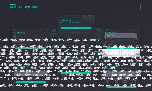 当然可以！以下是一些建议的比特币钱包产品名称：

1. **BitSafe**：传达出安全、可靠的意象，让用户放心存放他们的数字资产。
2. **CryptoNest**：像鸟巢一样庇护用户的资产，给人温暖和归属感。
3. **WalletWise**：寓意智慧的选择，强调安全与方便的结合。
4. **CoinGuardian**：强调保护数字资产的功能，给用户一种被守护的感觉。
5. **SatoshiVault**：以比特币创始人中本聪命名，增加独特性和吸引力。
6. **BitHaven**：意指安全的避风港，适合存放比特币及加密货币。
7. **DigiPocket**：数字口袋，强调方便携带和随时使用。
8. **VaultChain**：结合“保险库”和“区块链”的概念，显示出安全和技术的结合。
9. **CryptoCashe**：像“现金（Cash）”一样容易使用，同时具有“加密（Crypto）”的特性。
10. **NexusWallet**：指连接点，意味着这个钱包是连接用户与其数字资产的枢纽。

希望这些名称能够激发你的灵感，帮助你找到合适的比特币钱包产品名称！