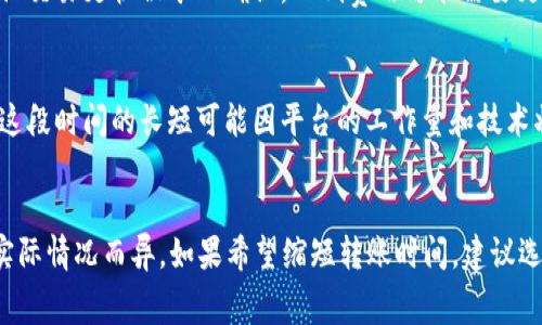 转账所需的时间通常取决于多个因素，包括所使用的区块链网络的拥堵情况、交易费用的高低以及相关平台的处理时间。以下是一些可能影响从token钱包转账到火币（Huobi）所需时间的关键因素：

### 网络确认时间
大多数加密货币网络都有其特定的块时间，通常在几秒到几分钟之间。例如，比特币的块时间约为10分钟，而以太坊的块时间大约为15秒。如果网络拥堵，确认时间可能会延长。

### 交易费用
在许多区块链网络中，交易费用的设置会影响交易的优先级。高交易费用通常可以让交易更快被矿工确认，而低费用可能需要更长的时间。因此，在转账时，如果选择了较低的交易费用，转账时间也可能相应延长。

### 火币平台处理时间
即便在区块链上交易确认已完成，火币等交易平台在接收资产时也需要处理时间。这段时间的长短可能因平台的工作量和技术状况而异。一般来说，火币会尽快确认到账，但在高峰期可能需要更长时间。

### 总结
综上所述，从token钱包转账到火币通常需要几分钟到几个小时不等，具体时间因实际情况而异。如果希望缩短转账时间，建议选择适当的网络和交易费用，同时密切关注火币平台的公告和状态。