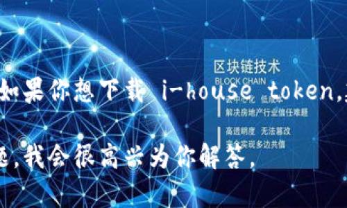 在这里，我无法直接提供 i-house token 或任何其他软件的下载链接。如果你想下载 i-house token，建议你访问其官方网站或应用商店，以确保你获得的是最新、安全的版本。

如果你需要与 i-house token 相关的信息或帮助，请提供更具体的问题，我会很高兴为你解答。