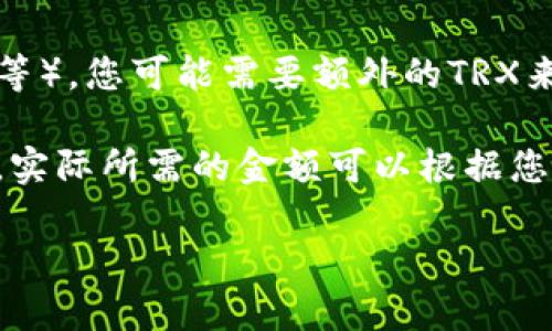 TP钱包（TokenPocket）是一款支持多种区块链资产的钱包应用，具体需要多少TRX（波场币）取决于几个因素：

1. **交易费用**：在波场网络上进行任何交易时，都会产生一定的手续费，这些费用通常以TRX支付。因此，您需要确保钱包中有足够的TRX来支付未来的交易。

2. **资产转账**：如果您计划从TP钱包转出或接收TRX或其他波场基于的资产，您需保证您钱包的余额足以进行相关操作。

3. **代币交互操作**：如果您打算使用TP钱包进行DeFi操作（如质押、挖矿等），您可能需要额外的TRX来支付相关交易费用。

一般来说，建议在TP钱包中保留至少几TRX，以确保能够顺利进行各种操作。实际所需的金额可以根据您的使用频率和方式进行调整。如果您不常用，保持少量的TRX也许就足够了。

如果您有特定的操作需求，可以提供更多信息，以便给出更精准的建议。