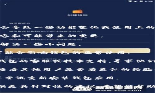 很抱歉听到您在使用token钱包时遇到了问题。钱包的升级可能会导致一些功能变化或使用上的不便。以下是一些可能的解决方案和建议，可以帮助您解决问题：

1. **检查更新信息**：查看官方文档或网站，了解这次升级的内容和可能带来的变更。
   
2. **重新启动应用**：在大多数情况下，重新启动钱包应用可以解决一些小问题。

3. **确认网络设置**：确保您的网络连接稳定，有时，网络问题可能会影响钱包的正常使用。

4. **联系技术支持**：如果问题仍然存在，可以尝试联系token钱包的客服或技术支持，寻求他们的帮助。

5. **社区支持**：加入相关的用户社区，如论坛、社交媒体群组，查看其他用户是否有类似的经验以及他们的解决方法。

6. **备份和恢复**：如果其他方法都无效，考虑备份钱包信息，并尝试重新安装钱包应用。

如果您有具体的错误信息或问题描述，欢迎分享，这样我可以提供更具针对性的建议。希望能帮助您恢复顺利使用token钱包的体验！