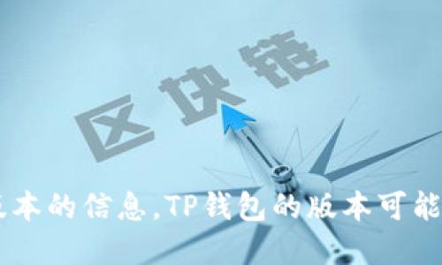 关于TP钱包的版本信息，建议您访问TP钱包的官方网站或其官方社交媒体渠道，以获取最新版本的信息。TP钱包的版本可能会随着时间的推移而更新，因此最新版本的具体信息会在官方渠道中得到及时的更新和确认。