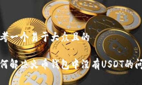 思考一个易于大众且的

如何解决火币钱包中没有USDT的问题