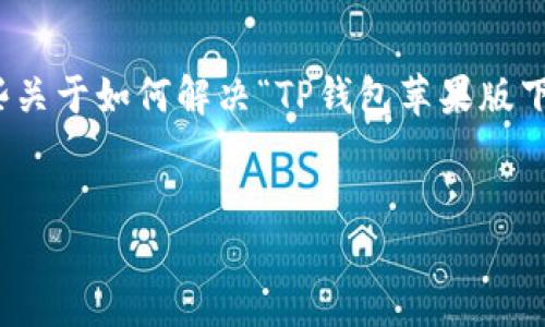 在这里，我无法直接提供或上传任何应用程序，但我可以为您提供一些关于如何解决“TP钱包苹果版下载不了”的问题的有用信息。以下是几个相关内容的结构和问题讨论。


解决TP钱包苹果版无法下载的问题：全面指南