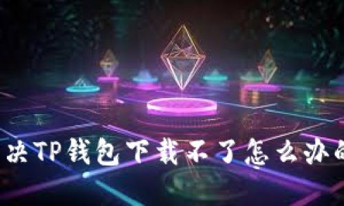 如何解决TP钱包下载不了怎么办的问题？