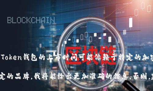 关于“token钱包上市多久了”这个问题，我在2023年10月的数据中没有找到确切的信息。Token钱包的上市时间可能依赖于特定的加密货币硬件或软件钱包品牌。通常，钱包的种类繁多，每一种可能有自己的历史和发展时间。

如果您能提供具体的钱包名称或上下文，例如是特定的加密货币类型的钱包，或是某个特定的品牌，我将能给出更加准确的信息。否则，建议您查阅相关的加密货币项目官方网站或社交媒体，以获取最新的信息。