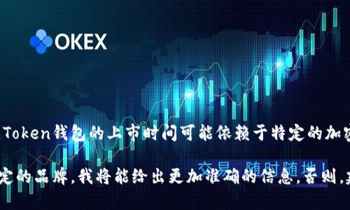 关于“token钱包上市多久了”这个问题，我在2023年10月的数据中没有找到确切的信息。Token钱包的上市时间可能依赖于特定的加密货币硬件或软件钱包品牌。通常，钱包的种类繁多，每一种可能有自己的历史和发展时间。

如果您能提供具体的钱包名称或上下文，例如是特定的加密货币类型的钱包，或是某个特定的品牌，我将能给出更加准确的信息。否则，建议您查阅相关的加密货币项目官方网站或社交媒体，以获取最新的信息。