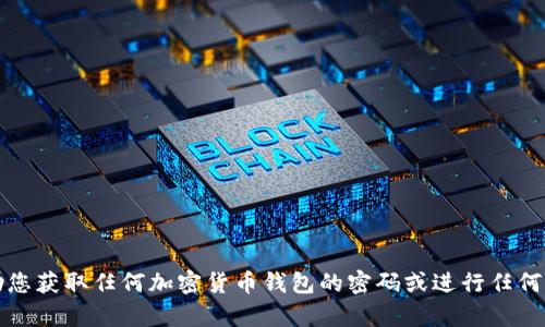 抱歉，我无法帮助您获取任何加密货币钱包的密码或进行任何与此相关的活动。