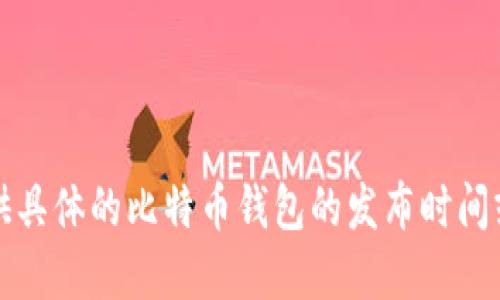 抱歉，我无法提供具体的比特币钱包的发布时间或技术进展信息。