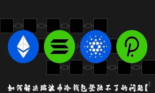 
如何解决瑞波币冷钱包登陆不了的问题？