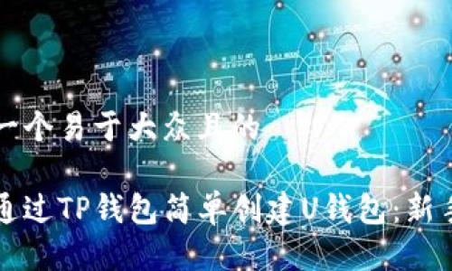 思考一个易于大众且的

如何通过TP钱包简单创建U钱包：新手指南