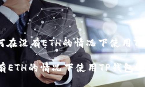 题目: 如何在没有ETH的情况下使用TP钱包转账？

如何在没有ETH的情况下使用TP钱包进行转账