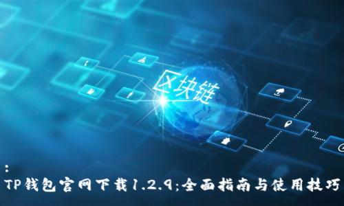 :
TP钱包官网下载1.2.9：全面指南与使用技巧